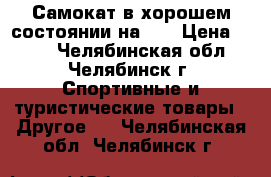 Самокат в хорошем состоянии на 4  › Цена ­ 700 - Челябинская обл., Челябинск г. Спортивные и туристические товары » Другое   . Челябинская обл.,Челябинск г.